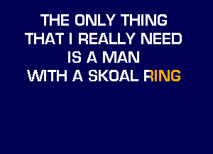 THE ONLY THING
THAT I REALLY NEED
IS A MAN
1WITH A SKOAL RING