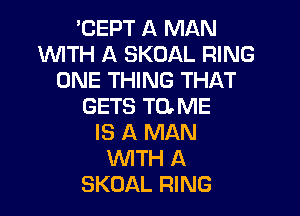 'CEPT A MAN
WITH A SKOAL RING
ONE THING THAT
GETS TOME

IS A MAN
1WITH A
SKOAL RING