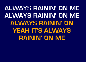 ALWAYS RAINIM ON ME
ALWAYS RAINIM ON ME
ALWAYS RAINIM 0N
YEAH ITS ALWAYS
RAINIM ON ME