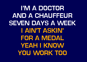 I'M A DOCTOR
AND A CHAUFFEUR
SEVEN DAYS A WEEK
I AIN'T ASKIN'
FOR A MEDAL
YEAH I KNOW
YOU WORK T00
