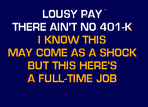 LOUSY PAVE
THERE AIN'T N0 401-K
I KNOW THIS
MAY COME AS A SHOCK
BUT THIS HERES
A FULL-TIME JOB