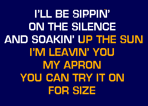 I'LL BE SIPPIN'

ON THE SILENCE
AND SOAKIN' UP THE SUN
I'M LEl-W'IN' YOU
MY APRON
YOU CAN TRY IT ON
FOR SIZE