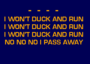 I WON'T DUCK AND RUN
I WON'T DUCK AND RUN
I WON'T DUCK AND RUN
N0 N0 NO I PASS AWAY