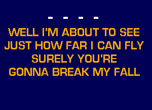 WELL I'M ABOUT TO SEE
JUST HOW FAR I CAN FLY
SURELY YOU'RE
GONNA BREAK MY FALL