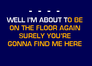 WELL I'M ABOUT TO BE
ON THE FLOOR AGAIN
SURELY YOU'RE
GONNA FIND ME HERE