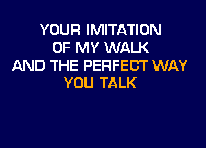 YOUR IMITATION
OF MY WALK
AND THE PERFECT WAY

YOU TALK