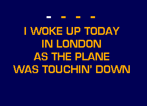 l WOKE UP TODAY
IN LONDON

AS THE PLANE
WAS TOUCHIN' DOWN