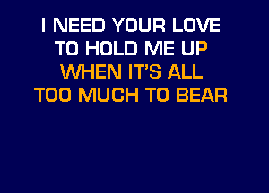 I NEED YOUR LOVE
TO HOLD ME UP
WHEN ITS ALL

TOO MUCH TO BEAR