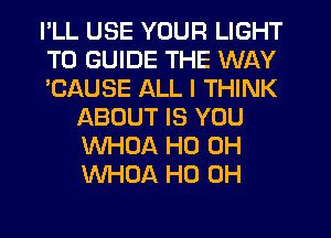 PLL USE YOUR LIGHT

T0 GUIDE THE WAY

'CAUSE ALL I THINK
ABOUT IS YOU
WHOA HO OH
WHOA HO OH