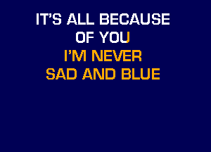 IT'S ALL BECAUSE
OF YOU
I'M NEVER
SAD AND BLUE