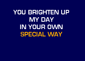 YOU BRIGHTEN UP
MY DAY
IN YOUR OWN

SPECIAL WAY