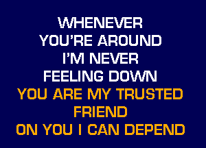 VVHENEVER
YOU'RE AROUND
I'M NEVER
FEELING DOWN
YOU ARE MY TRUSTED
FRIEND
ON YOU I CAN DEPEND