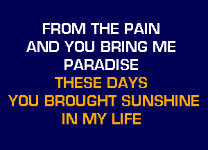 FROM THE PAIN
AND YOU BRING ME
PARADISE
THESE DAYS
YOU BROUGHT SUNSHINE
IN MY LIFE