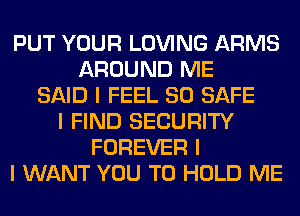 PUT YOUR LOVING ARMS
AROUND ME
SAID I FEEL SO SAFE
I FIND SECURITY
FOREVER I
I WANT YOU TO HOLD ME