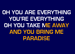 0H YOU ARE EVERYTHING
YOU'RE EVERYTHING
0H YOU TAKE ME AWAY
AND YOU BRING ME
PARADISE