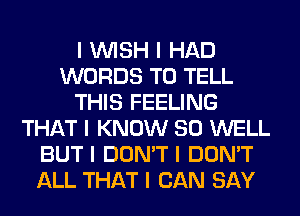 I INISH I HAD
WORDS TO TELL
THIS FEELING
THAT I KNOW SO WELL
BUT I DON'T I DON'T
ALL THAT I CAN SAY