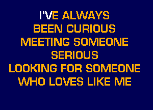 I'VE ALWAYS
BEEN CURIOUS
MEETING SOMEONE
SERIOUS
LOOKING FOR SOMEONE
WHO LOVES LIKE ME