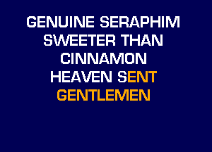 GENUINE SERAPHIM
SWEETER THAN
CINNAMON
HEAVEN SENT
GENTLEMEN