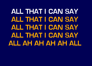 ALL THAT I CAN SAY
ALL THAT I CAN SAY
ALL THAT I CAN SAY
ALL THAT I CAN SAY
ALL AH AH AH AH ALL