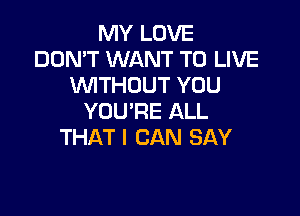 MY LOVE
DON'T WANT TO LIVE
WTHOUT YOU

YOU'RE ALL
THAT I CAN SAY