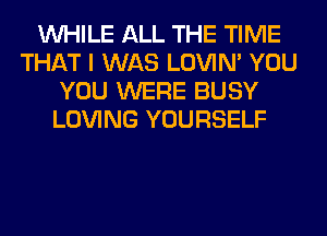 WHILE ALL THE TIME
THAT I WAS LOVIN' YOU
YOU WERE BUSY
LOVING YOURSELF