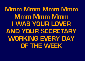 Mmm Mmm Mmm Mmm

Mmm Mmm Mmm

I WAS YOUR LOVER
AND YOUR SECRETARY
WORKING EVERY DAY
OF THE WEEK