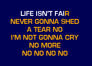 LIFE ISN'T FAIR
NEVER GONNA SHED
A TEAR N0
I'M NOT GONNA CRY
NO MORE
N0 N0 N0 N0