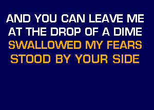 AND YOU CAN LEAVE ME
AT THE DROP OF A DIME
SWALLOWED MY FEARS

STOOD BY YOUR SIDE