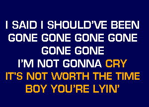 I SAID I SHOULD'VE BEEN
GONE GONE GONE GONE
GONE GONE

PM NOT GONNA CRY
IT'S NOT WORTH THE TIME

BOY YOU'RE LYIN'