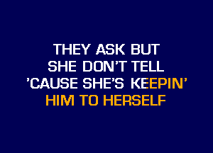 THEY ASK BUT
SHE DON'T TELL
'CAUSE SHE'S KEEPIN'
HIM T0 HERSELF

g