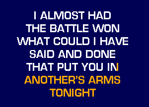 I ALMOST HAD
THE BATTLE WON
WHAT COULD I HAVE
SAID AND DONE
THAT PUT YOU IN
ANOTHER'S ARMS
TONIGHT