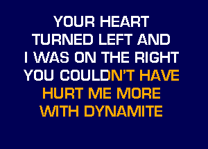 YOUR HEART
TURNED LEFT AND
I WAS ON THE RIGHT
YOU CUULDMT HAVE
HURT ME MORE
WITH DYNAMITE