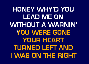 HONEY WHY'D YOU
LEAD ME ON
1WITHOUT A WARNIM
YOU WERE GONE
YOUR HEART
TURNED LEFT AND
I WAS ON THE RIGHT