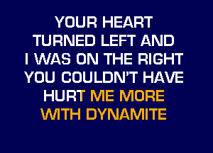 YOUR HEART
TURNED LEFT AND
I WAS ON THE RIGHT
YOU CUULDMT HAVE
HURT ME MORE
WITH DYNAMITE