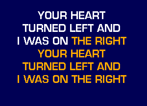 YOUR HEART
TURNED LEFT AND
I WAS ON THE RIGHT
YOUR HEART
TURNED LEFT AND
I WAS ON THE RIGHT
