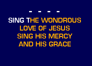 SING THE WONDROUS
LOVE OF JESUS
SING HIS MERCY
AND HIS GRACE