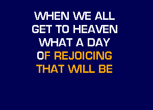 WHEN WE ALL
GET TO HEAVEN
WHAT A DAY

OF REJOICING
THAT UVILL BE