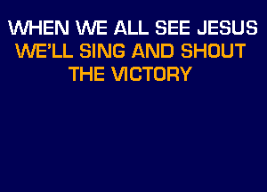 WHEN WE ALL SEE JESUS
WE'LL SING AND SHOUT
THE VICTORY