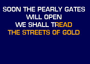 SOON THE PEARLY GATES
WILL OPEN
WE SHALL TREAD
THE STREETS OF GOLD