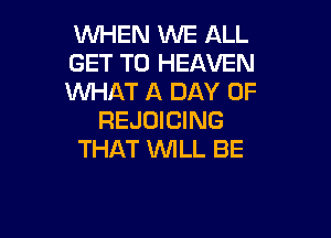 WHEN WE ALL
GET TO HEAVEN
WHAT A DAY OF

REJOICING
THAT UVILL BE