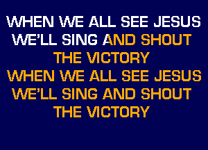 WHEN WE ALL SEE JESUS
WE'LL SING AND SHOUT
THE VICTORY
WHEN WE ALL SEE JESUS
WE'LL SING AND SHOUT
THE VICTORY