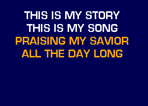 THIS IS MY STORY
THIS IS MY SONG
PRAISING MY SAVIOR
ALL THE DAY LONG