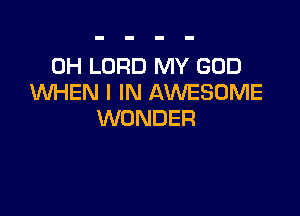 0H LORD MY GOD
WHEN I IN AWESOME

WONDER