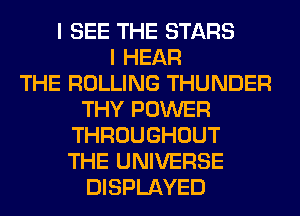 I SEE THE STARS
I HEAR
THE ROLLING THUNDER
THY POWER
THROUGHOUT
THE UNIVERSE
DISPLAYED