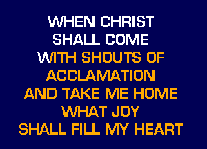 WHEN CHRIST
SHALL COME
WITH SHOUTS 0F
ACCLAMATION
AND TAKE ME HOME
WHAT JOY
SHALL FILL MY HEART