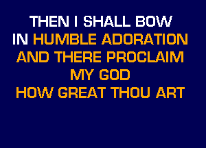 THEN I SHALL BOW
IN HUMBLE ADORATION
AND THERE PROCLAIM

MY GOD
HOW GREAT THOU ART