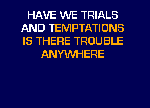 HAVE WE TRIALS
AND TEMPTATIONS
IS THERE TROUBLE

ANYWHERE