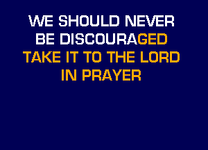 WE SHOULD NEVER
BE DISCOURAGED
TAKE IT TO THE LORD
IN PRAYER