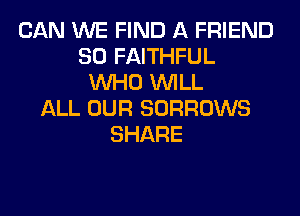 CAN WE FIND A FRIEND
SO FAITHFUL
WHO WILL
ALL OUR SORROWS
SHARE