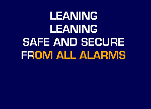 LEANING
LEANING
SAFE AND SECURE

FROM ALL ALARMS